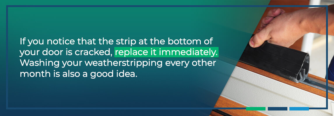 If you notice that the strip at the bottom is cracked, replace it immediately. Washing your weatherstripping every other month is also a good idea. 