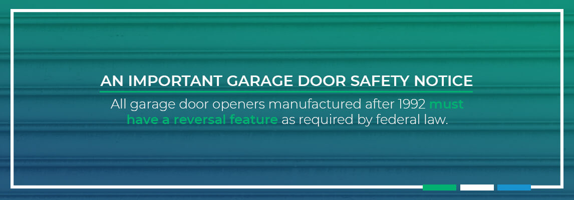 An Important Garage Door Safety Notice. All garage door openers manufactured after 1992 must have a reversal feature as required by federal law.