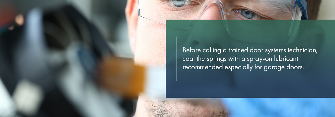 Before calling a trained door systems technician, coat the springs with a spray-on lubricant recommended especially for garage doors.