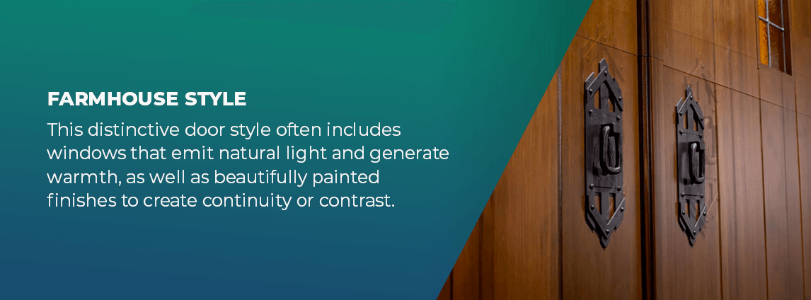 Farmhouse Style - This distinctive door style often includes windows that emit natural light and generate warmth, as well as beautifully painted finishes to create continuity or contrast. 