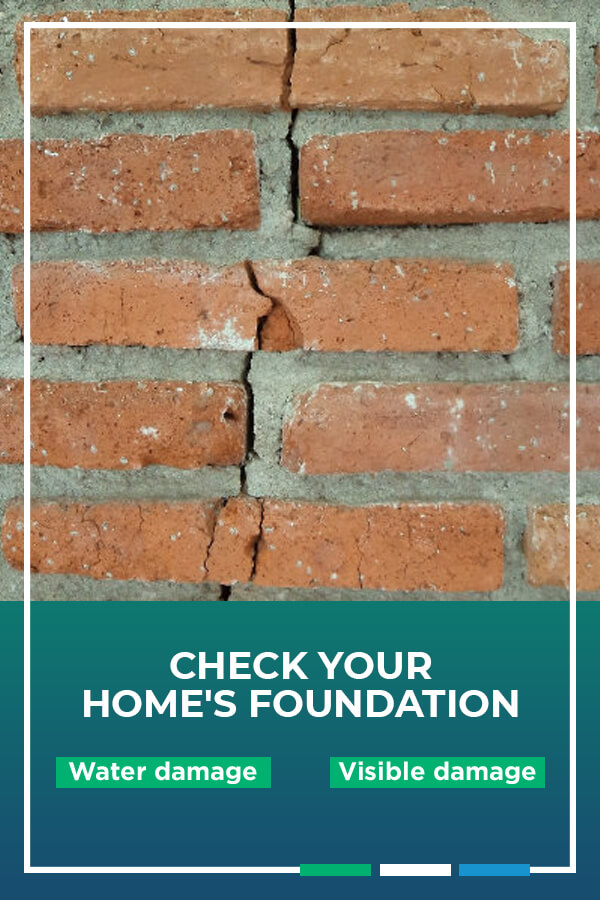 Check Your Home’s Foundation for water damage and visible damage. 