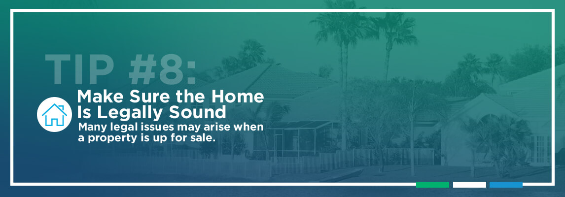 Tip #8: Make Sure the Home Is Legally Sound. Many legal issues may arise when a property is up for sale.