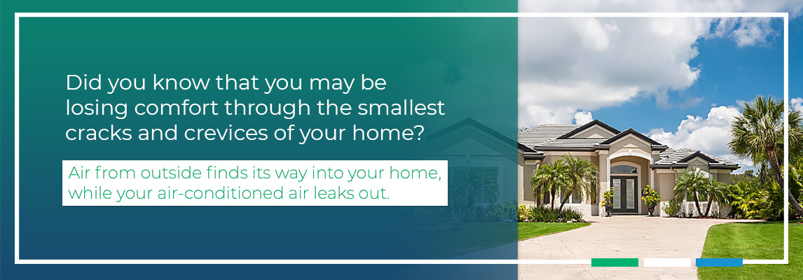 Did you know that you may be losing comfort through the smallest cracks and crevices of your home? Air from outside finds its way into your home, while your air-conditioned air leaks out.