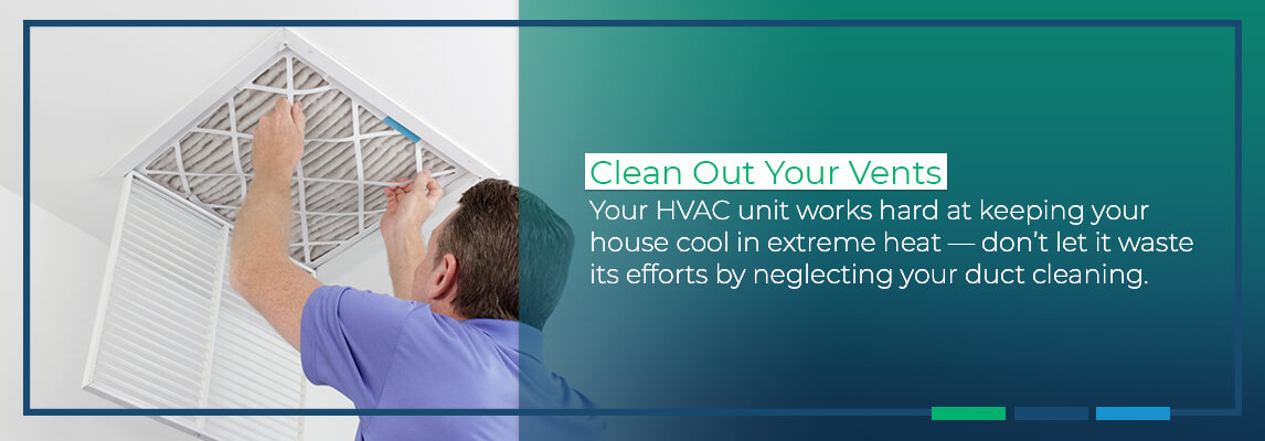 Clean Out Your Vents: Your HVAC unit works hard at keeping your house cool in extreme heat — don’t let it waste its efforts by neglecting your duct cleaning.