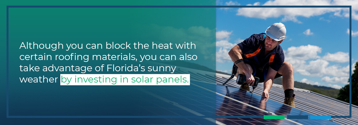 Although you can block the heat with certain roofing materials, you can also take advantage of Florida’s sunny weather by investing in solar panels.