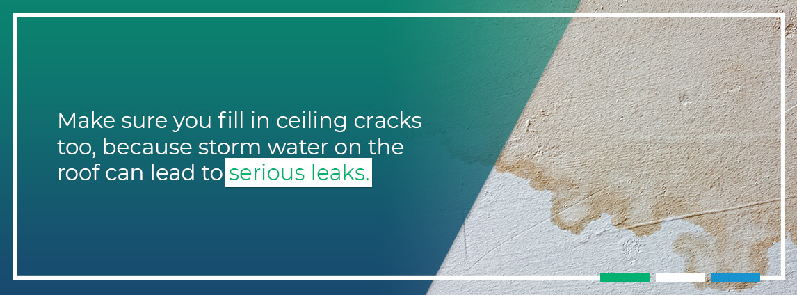 make sure you fill in ceiling cracks too, because storm water on the roof can lead to serious leaks
