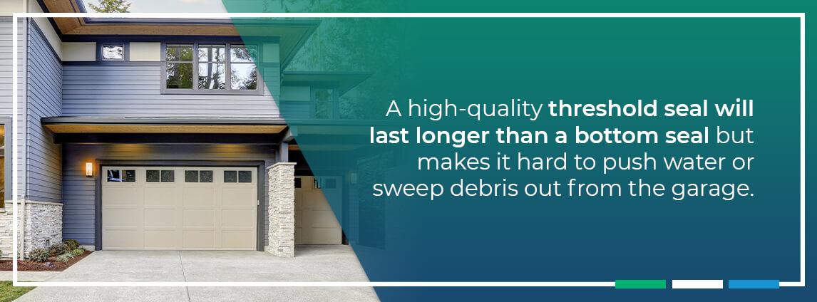 a high-quality threshold seal will last longer than a bottom seal but makes it hard to push water or sweep debris out from the garage