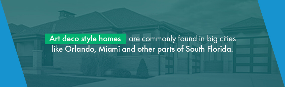 Art deco style homes are commonly found in big cities like Orlando, Miami and other parts of South Florida.