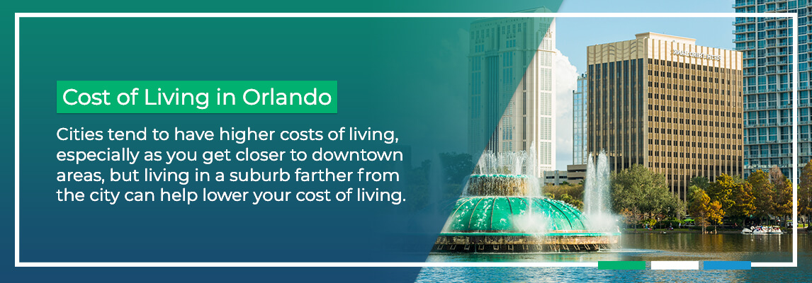 Cost of Living in Orlando. Cities tend to have higher costs of living, especially as you get closer to downtown areas, but living in a suburb farther from the city can help lower your cost of living.