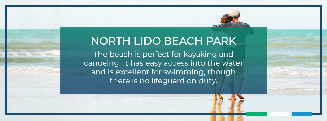 North Lido Beach Park. The beach is perfect for kayaking and canoeing. It has easy access into the water and is excellent for swimming, though there is no lifeguard on duty.