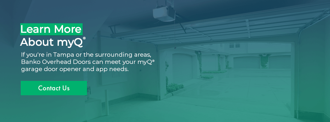 Learn More About myQ® If you're in Tampa or the surrounding areas, Banko Overhead Doors can meet your myQ® garage door opener and app needs. Contact us!