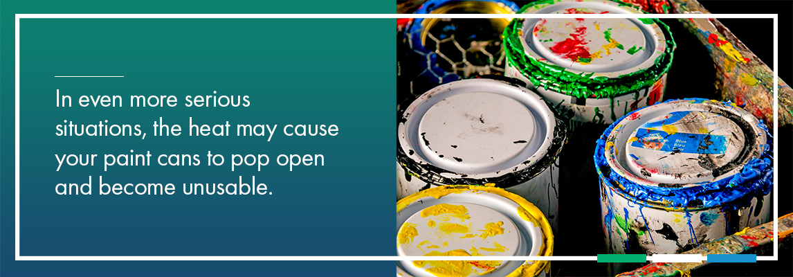 In even more serious situations, the heat may cause your paint cans to pop open and become unusable.