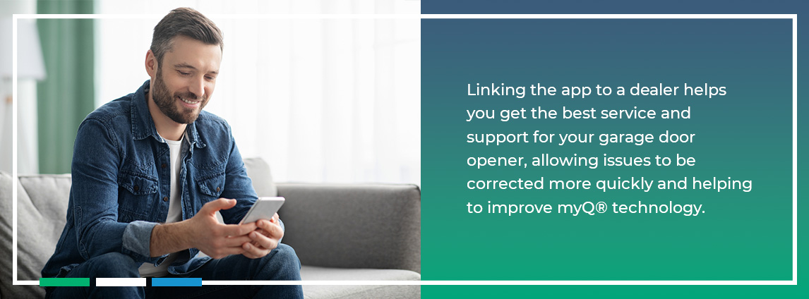 Linking the app to a dealer helps you get the best service and support for your garage door opener, allowing issues to be corrected more quickly and helping to improve myQ® technology.