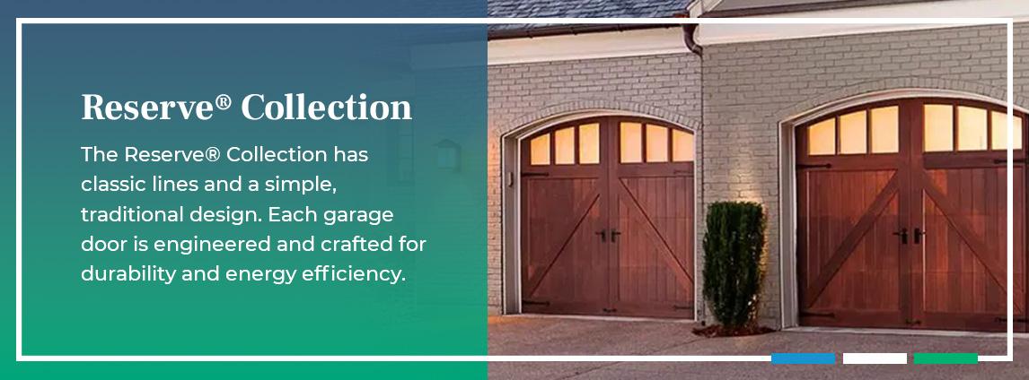 The Reserve® Collection has classic lines and a simple, traditional design. Each garage door is engineered and crafted for durability and energy efficiency.