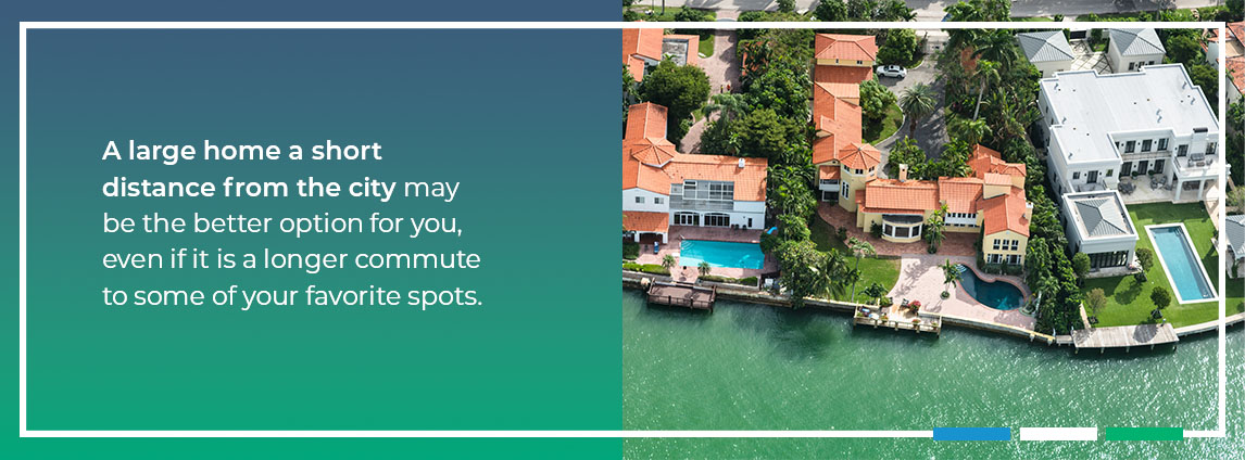 A large home a short distance from the city may be the better option for you, even if it is a longer commute to some of your favorite spots.